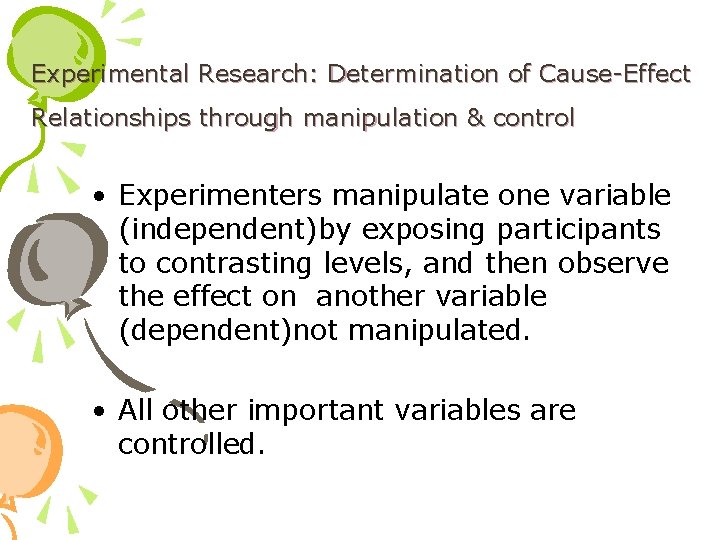Experimental Research: Determination of Cause-Effect Relationships through manipulation & control • Experimenters manipulate one