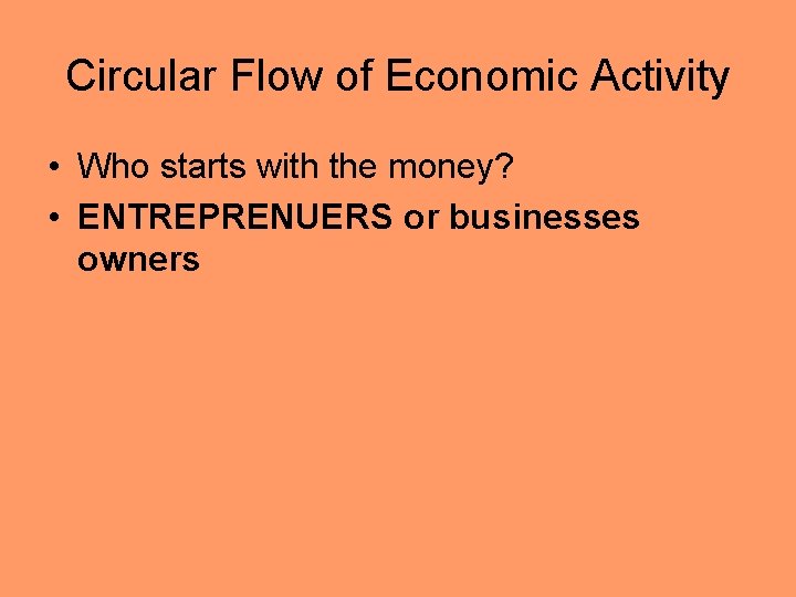 Circular Flow of Economic Activity • Who starts with the money? • ENTREPRENUERS or