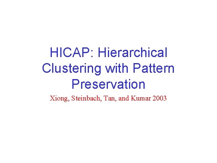 HICAP: Hierarchical Clustering with Pattern Preservation Xiong, Steinbach, Tan, and Kumar 2003 