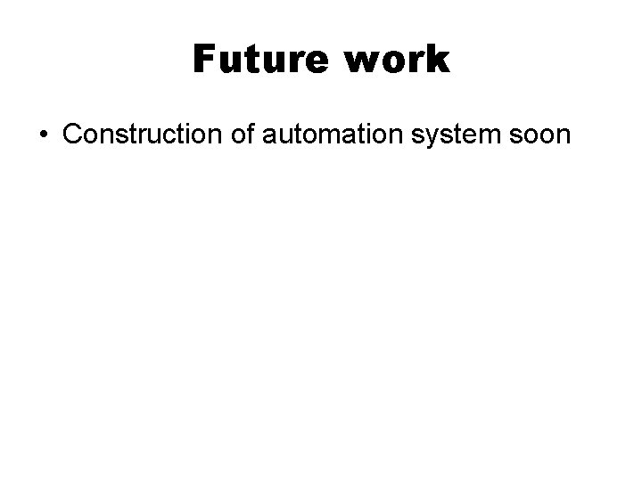 Future work • Construction of automation system soon 