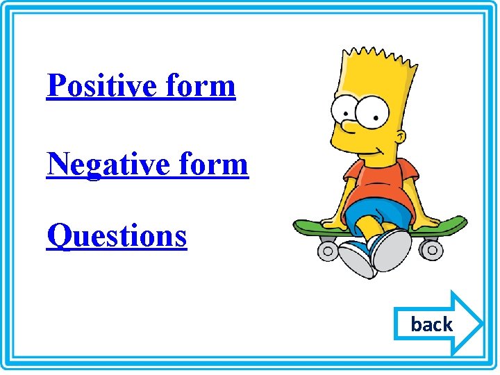 Positive form Negative form Questions back Positive form Negative form Questions back