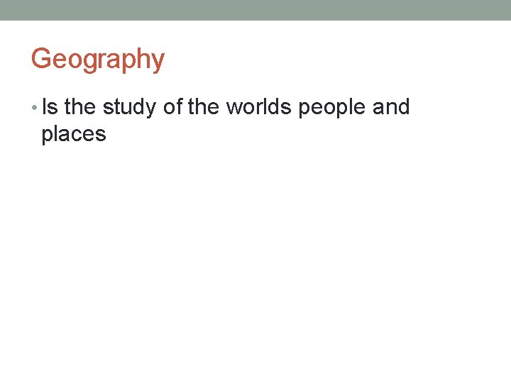 Geography • Is the study of the worlds people and places 