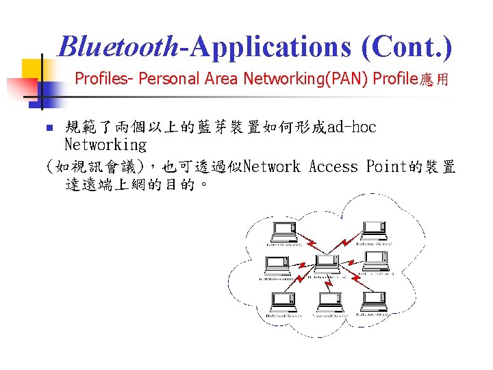 Bluetooth-Applications (Cont. ) Profiles- Personal Area Networking(PAN) Profile應用 規範了兩個以上的藍芽裝置如何形成ad-hoc Networking (如視訊會議)，也可透過似Network Access Point的裝置 達遠端上網的目的。