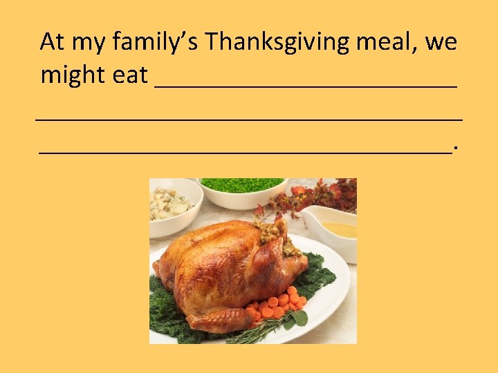 At my family’s Thanksgiving meal, we might eat ___________________________. 