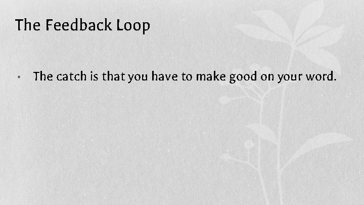 The Feedback Loop • The catch is that you have to make good on