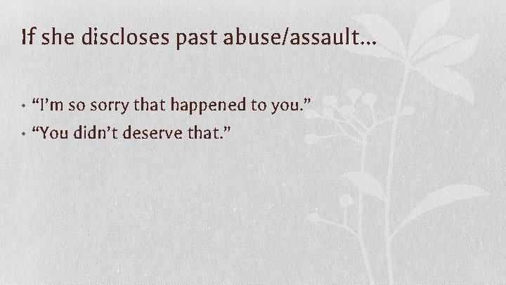 If she discloses past abuse/assault… • “I’m so sorry that happened to you. ”