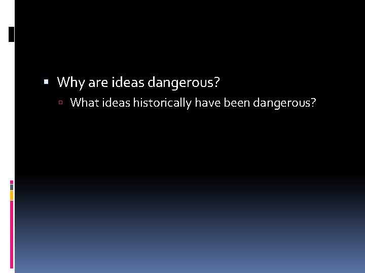  Why are ideas dangerous? What ideas historically have been dangerous? 