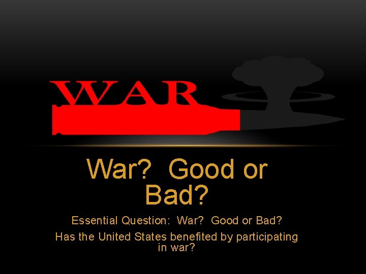 War? Good or Bad? Essential Question: War? Good or Bad? Has the United States