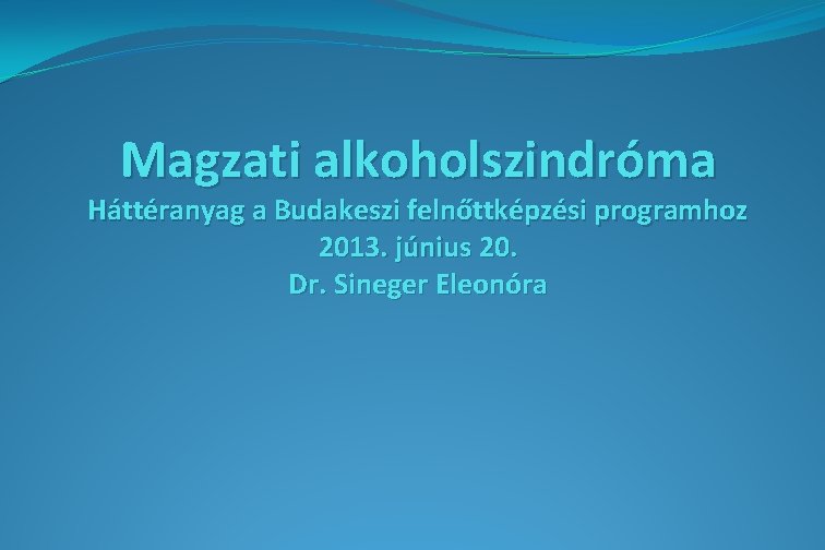 Magzati alkoholszindróma Háttéranyag a Budakeszi felnőttképzési programhoz 2013. június 20. Dr. Sineger Eleonóra 