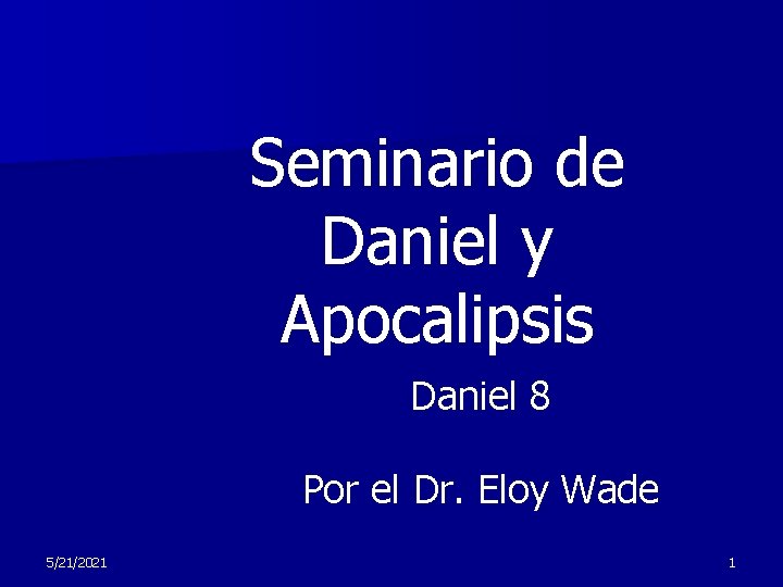 Seminario de Daniel y Apocalipsis Daniel 8 Por el Dr. Eloy Wade 5/21/2021 1