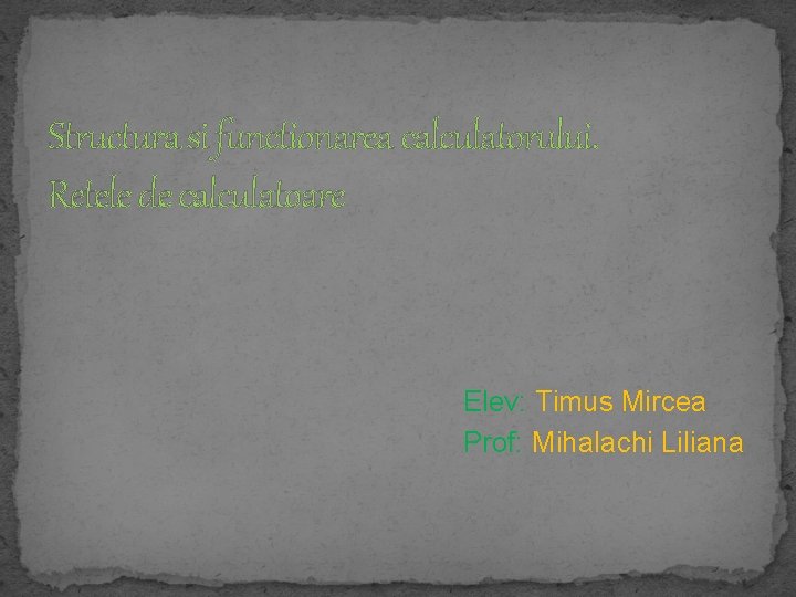 Structura si functionarea calculatorului. Retele de calculatoare Elev: Timus Mircea Prof: Mihalachi Liliana 