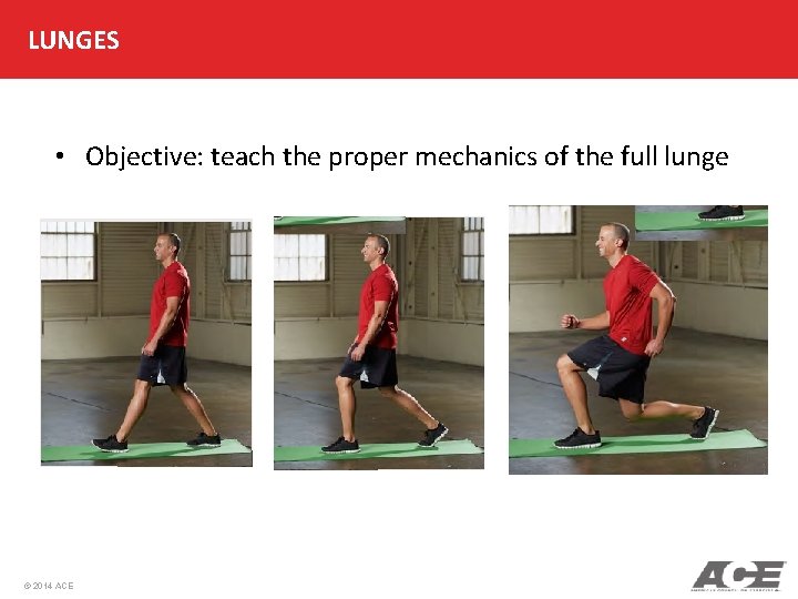 LUNGES • Objective: teach the proper mechanics of the full lunge © 2014 ACE