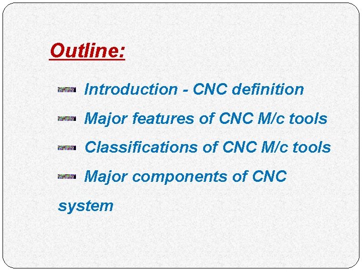 Outline: Introduction - CNC definition Major features of CNC M/c tools Classifications of CNC