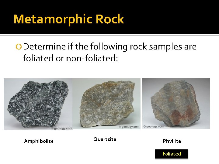 Metamorphic Rock Determine if the following rock samples are foliated or non-foliated: Amphibolite Quartzite