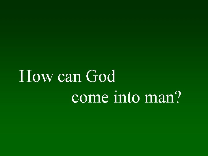 How can God come into man? 