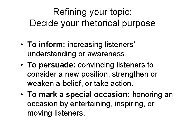 Refining your topic: Decide your rhetorical purpose • To inform: increasing listeners’ understanding or