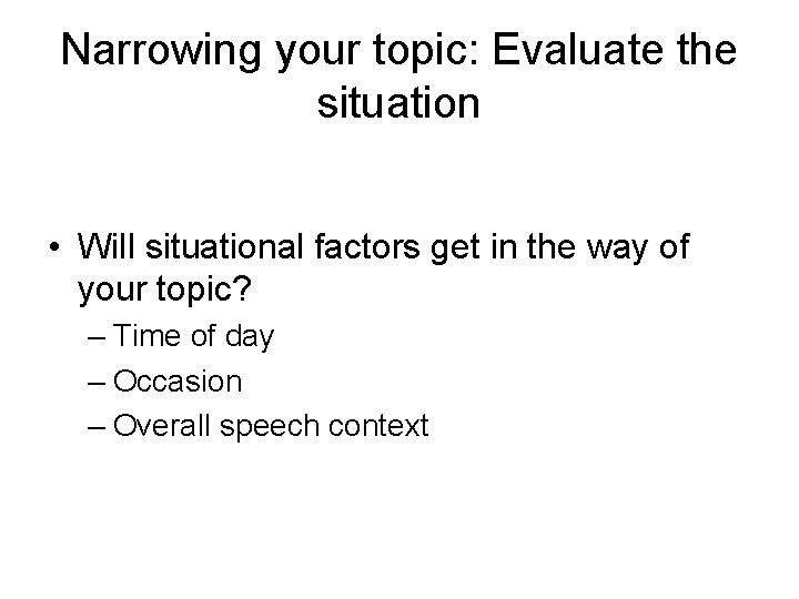 Narrowing your topic: Evaluate the situation • Will situational factors get in the way