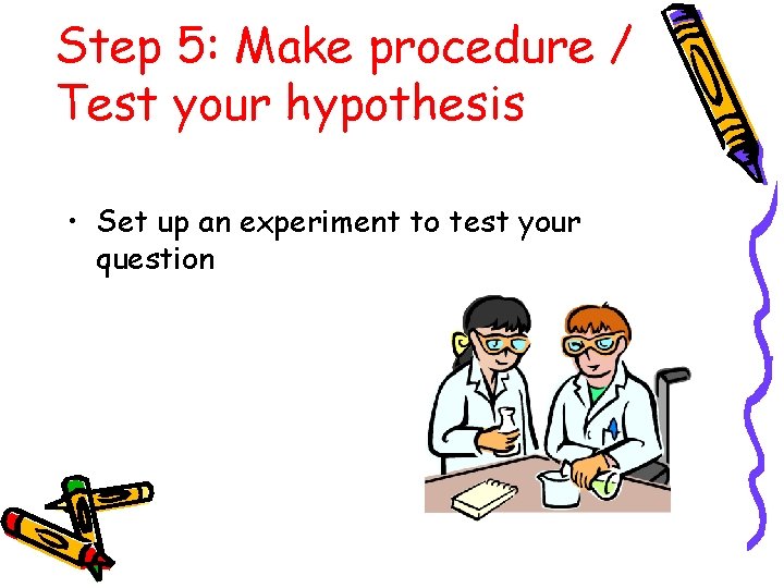Step 5: Make procedure / Test your hypothesis • Set up an experiment to