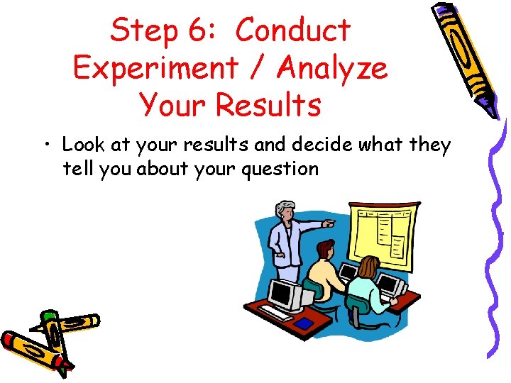 Step 6: Conduct Experiment / Analyze Your Results • Look at your results and