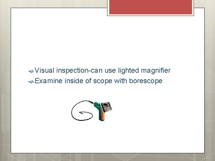 Visual inspection-can use lighted magnifier Examine inside of scope with borescope Visual inspection-can use lighted magnifier Examine inside of scope with borescope