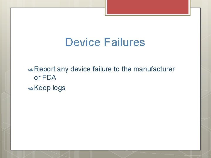 Device Failures Report any device failure to the manufacturer or FDA Keep logs Device Failures Report any device failure to the manufacturer or FDA Keep logs