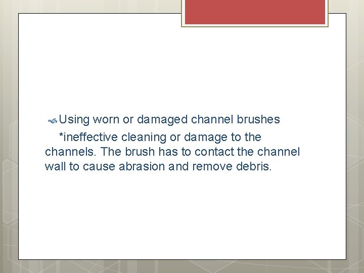 Using worn or damaged channel brushes *ineffective cleaning or damage to the channels. Using worn or damaged channel brushes *ineffective cleaning or damage to the channels.