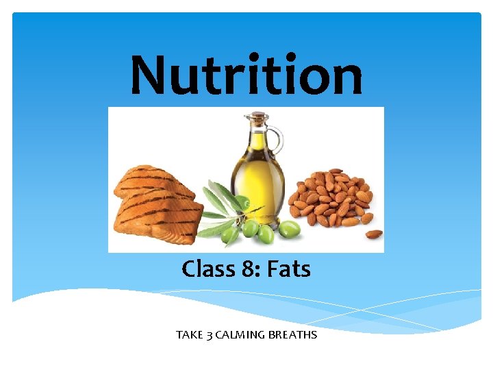 Nutrition Class 8: Fats TAKE 3 CALMING BREATHS 