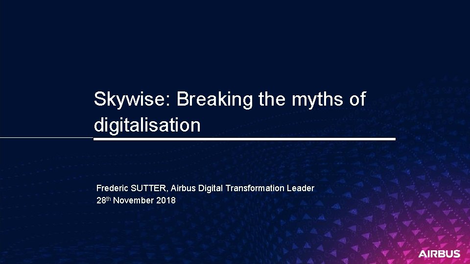Skywise: Breaking the myths of digitalisation Frederic SUTTER, Airbus Digital Transformation Leader 28 th