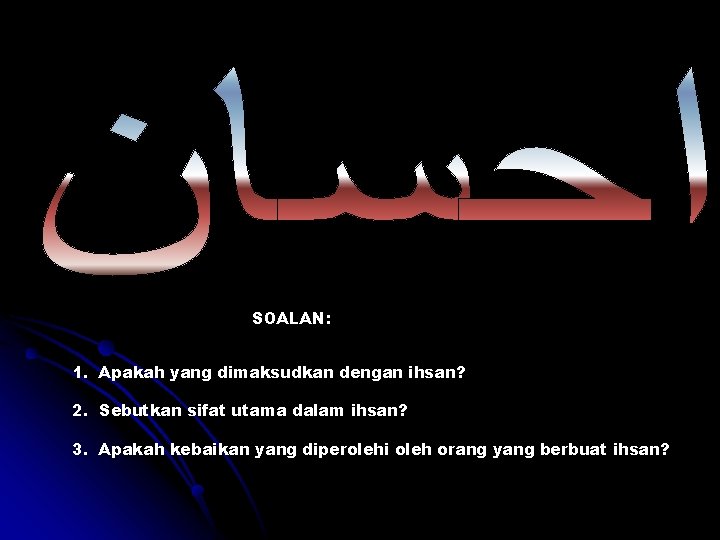SOALAN: 1. Apakah yang dimaksudkan dengan ihsan? 2. Sebutkan sifat utama dalam ihsan? 3.