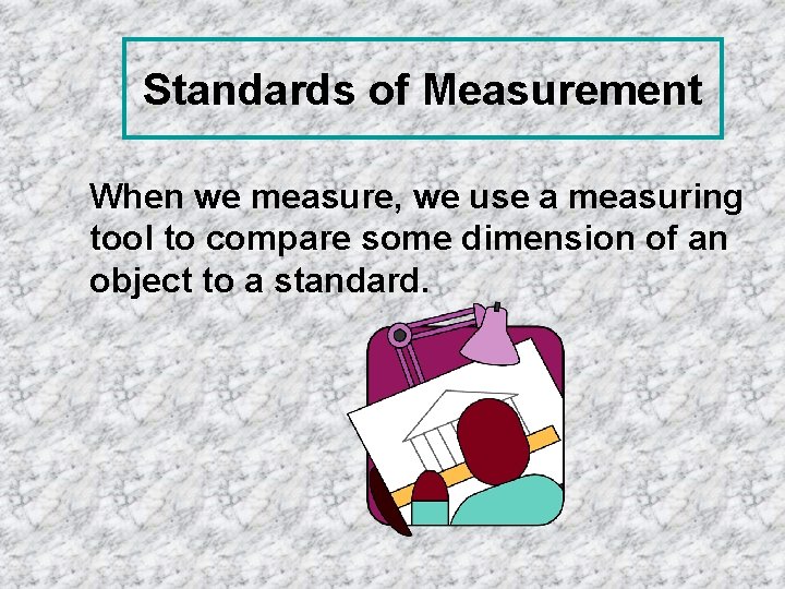 Standards of Measurement When we measure, we use a measuring tool to compare some