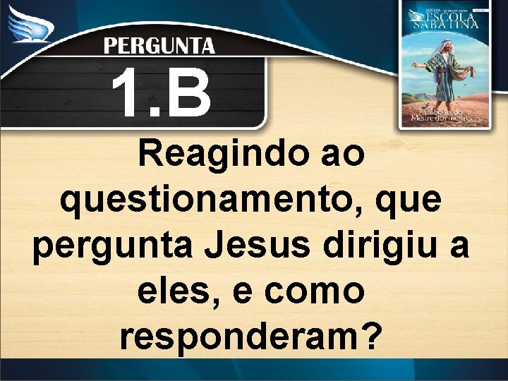 1. B Reagindo ao questionamento, que pergunta Jesus dirigiu a eles, e como responderam?