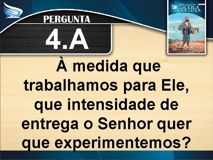 4. A À medida que trabalhamos para Ele, que intensidade de entrega o Senhor