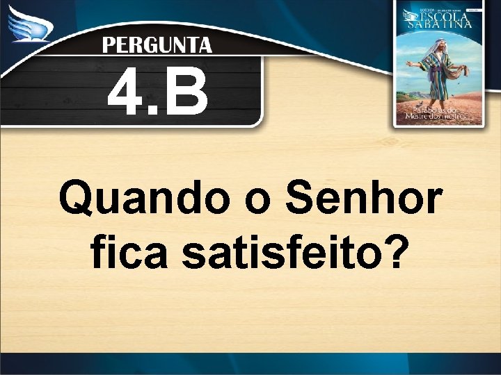 4. B Quando o Senhor fica satisfeito? 