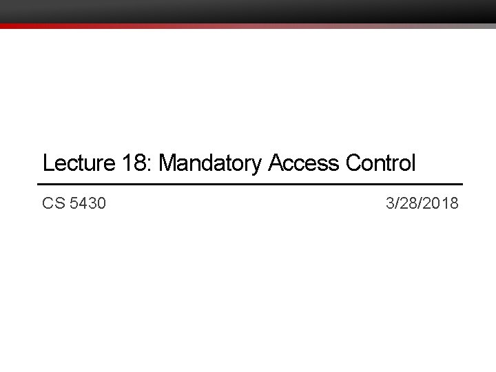 Lecture 18: Mandatory Access Control CS 5430 3/28/2018 