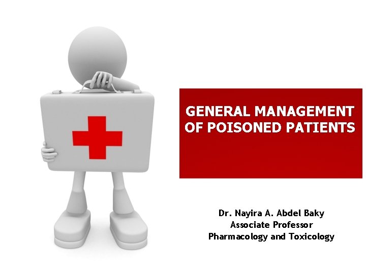 GENERAL MANAGEMENT OF POISONED PATIENTS Dr. Nayira A. Abdel Baky Associate Professor Pharmacology and