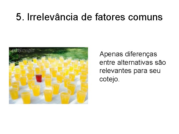 5. Irrelevância de fatores comuns Apenas diferenças entre alternativas são relevantes para seu cotejo.