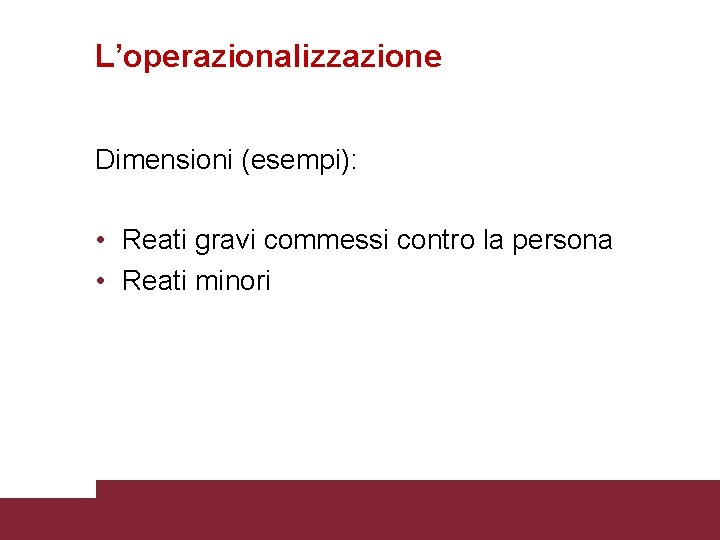 L’operazionalizzazione Dimensioni (esempi): • Reati gravi commessi contro la persona • Reati minori 