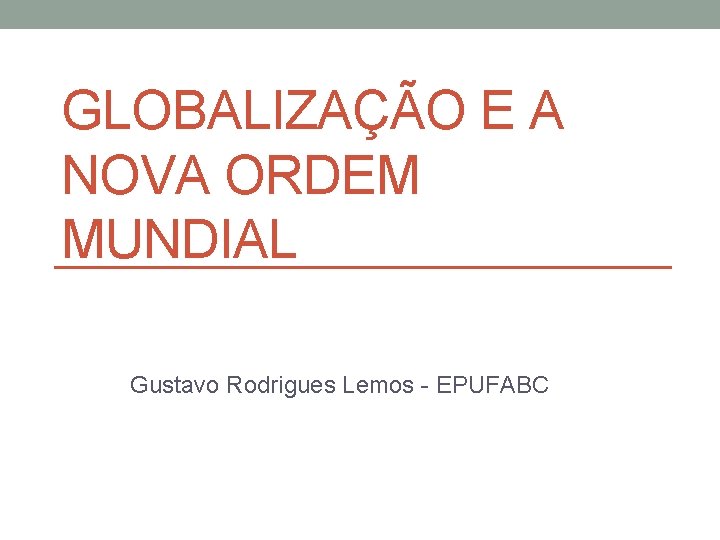 GLOBALIZAÇÃO E A NOVA ORDEM MUNDIAL Gustavo Rodrigues Lemos - EPUFABC 