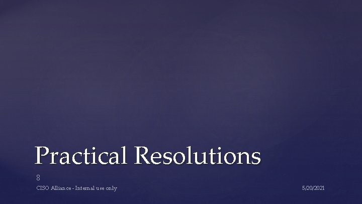 Practical Resolutions 8 CISO Alliance - Internal use only 5/20/2021 Practical Resolutions 8 CISO Alliance - Internal use only 5/20/2021
