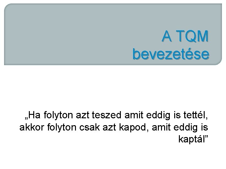 A TQM bevezetése „Ha folyton azt teszed amit eddig is tettél, akkor folyton csak