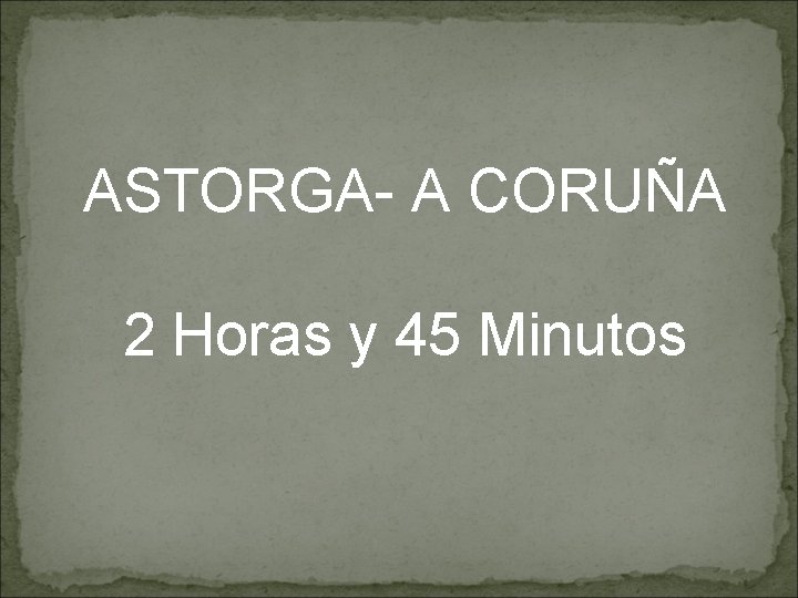 ASTORGA- A CORUÑA 2 Horas y 45 Minutos 