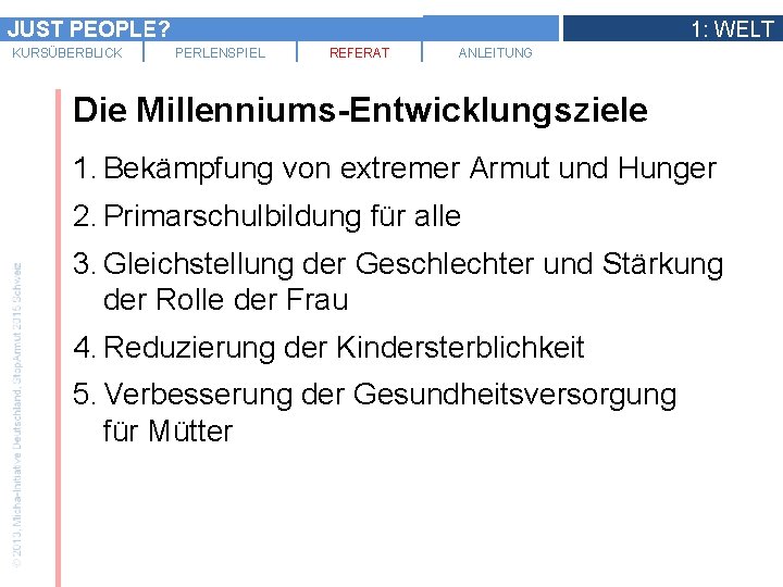 JUST PEOPLE? KURSÜBERBLICK 1: WELT PERLENSPIEL REFERAT ANLEITUNG Die Millenniums-Entwicklungsziele 1. Bekämpfung von extremer