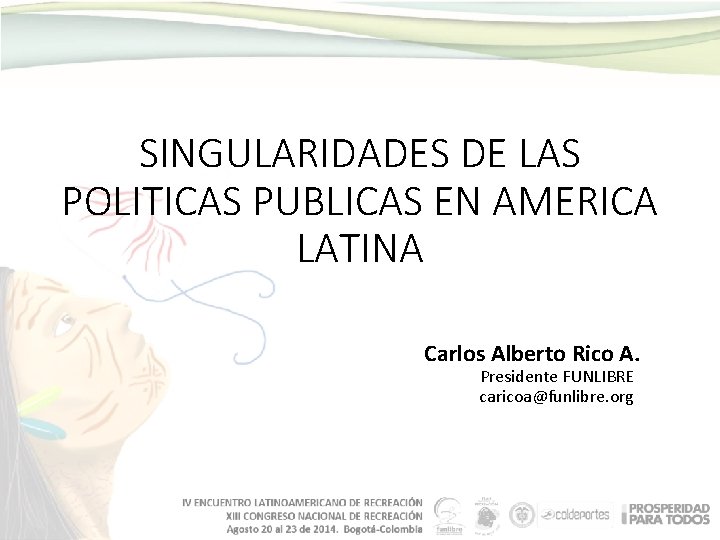 SINGULARIDADES DE LAS POLITICAS PUBLICAS EN AMERICA LATINA Carlos Alberto Rico A. Presidente FUNLIBRE