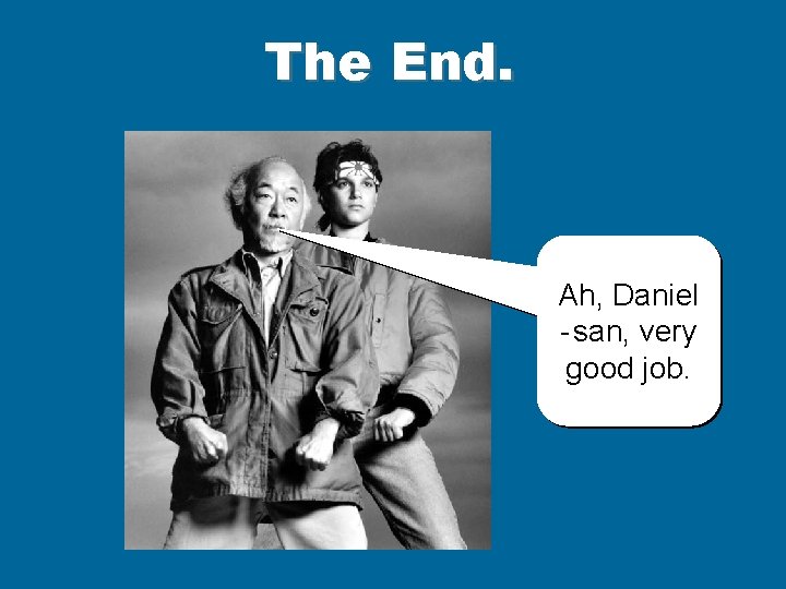 The End. Ah, Daniel - san, very good job. 