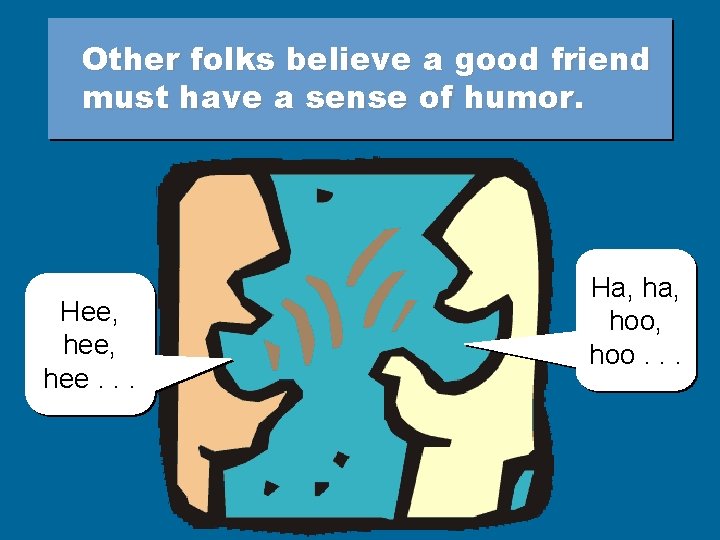 Other folks believe a good friend must have a sense of humor. Hee, hee.