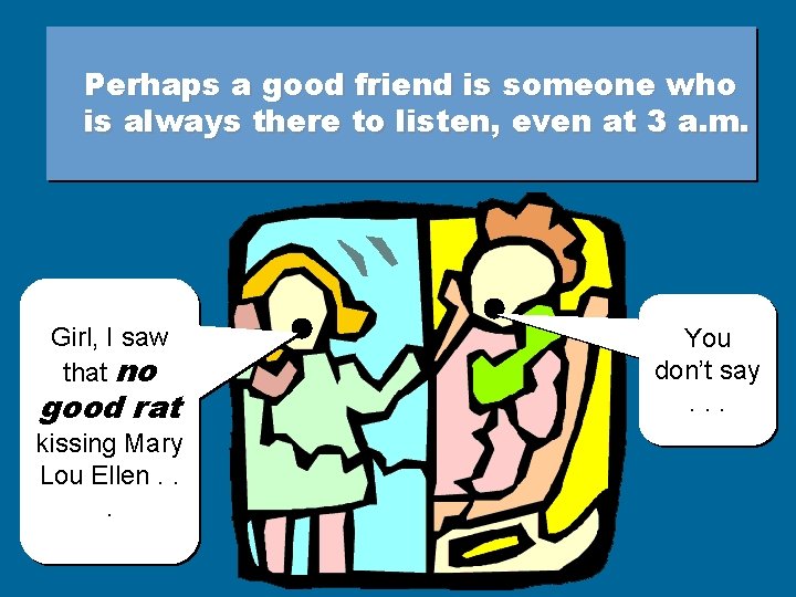 Perhaps a good friend is someone who is always there to listen, even at