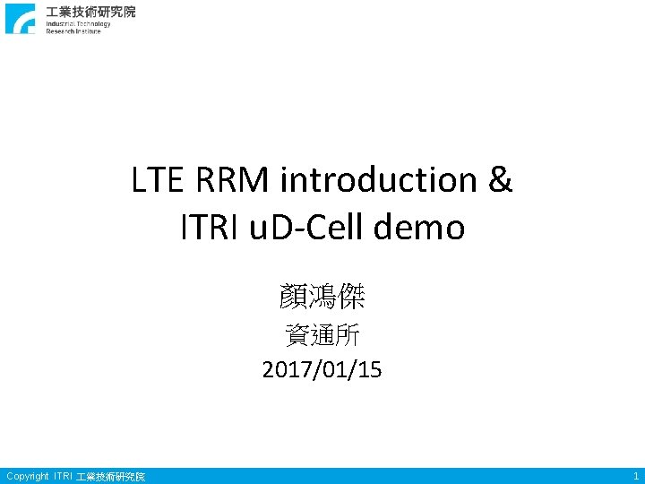 LTE RRM introduction & ITRI u. D-Cell demo 顏鴻傑 資通所 2017/01/15 Copyright ITRI 業技術研究院