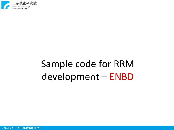 Sample code for RRM development – ENBD Copyright ITRI 業技術研究院 Sample code for RRM development – ENBD Copyright ITRI 業技術研究院