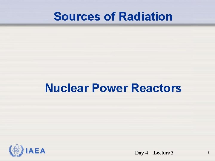 Sources of Radiation Nuclear Power Reactors IAEA Day 4 – Lecture 3 1 