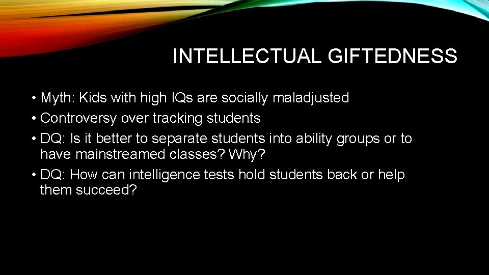 INTELLECTUAL GIFTEDNESS • Myth: Kids with high IQs are socially maladjusted • Controversy over